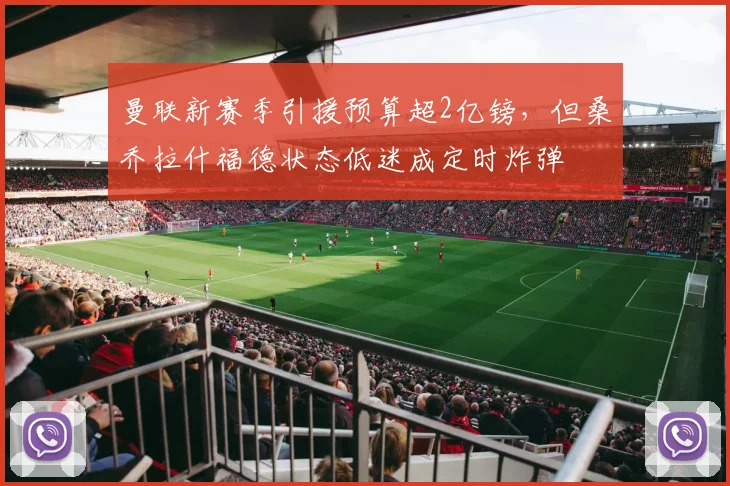曼联新赛季引援预算超2亿镑,但桑乔拉什福德状态低迷成定时炸弹