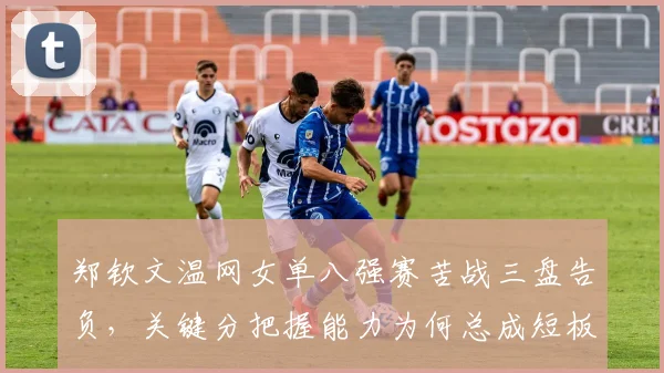 郑钦文温网女单八强赛苦战三盘告负,关键分把握能力为何总成短板?