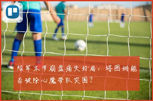绿军末节崩盘痛失好局，塔图姆能否破除心魔带队突围？
