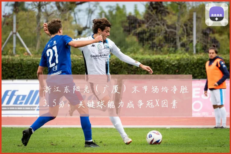 浙江东阳光(广厦)末节场均净胜3.5分,关键球能力成争冠X因素