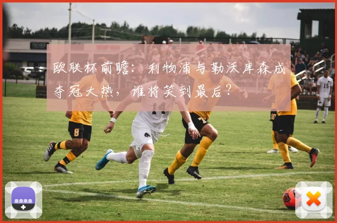 欧联杯前瞻:利物浦与勒沃库森成夺冠大热,谁将笑到最后?