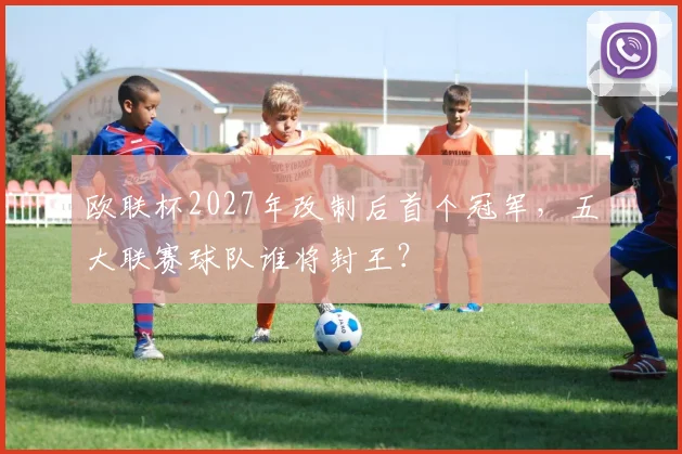 欧联杯2027年改制后首个冠军,五大联赛球队谁将封王?