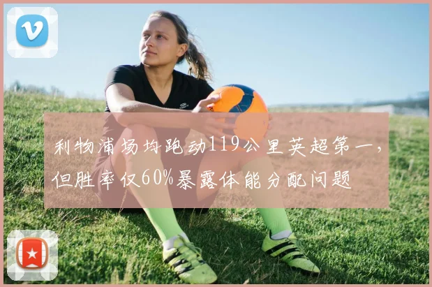 利物浦场均跑动119公里英超第一,但胜率仅60%暴露体能分配问题