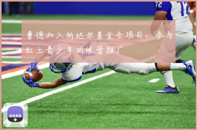 鲁德加入纳达尔基金会项目，参与红土青少年训练营推广