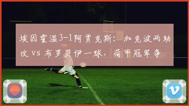埃因霍温3-1阿贾克斯：加克波两助攻 vs 布罗贝伊一球，荷甲冠军争夺战缩影