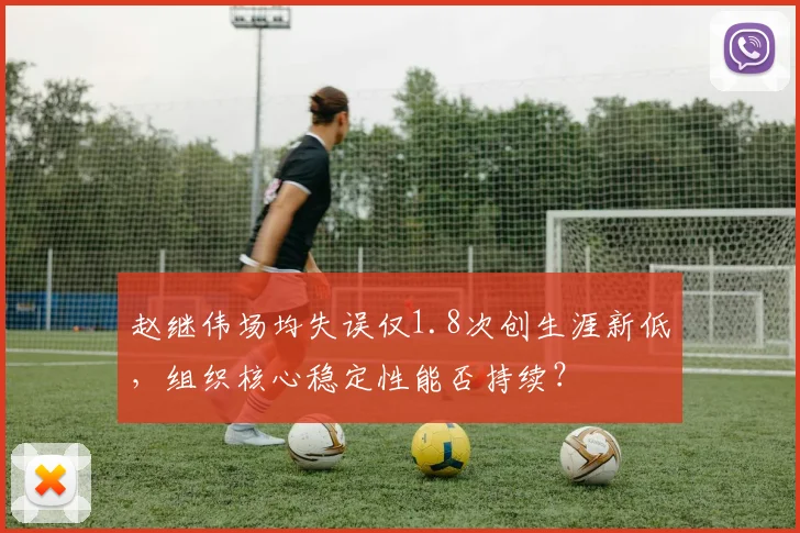 赵继伟场均失误仅1.8次创生涯新低,组织核心稳定性能否持续?