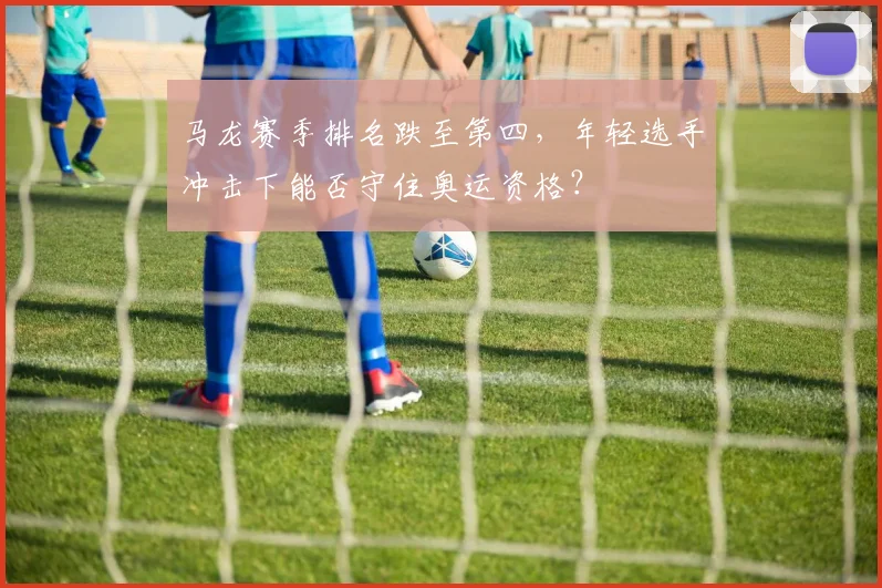 马龙赛季排名跌至第四，年轻选手冲击下能否守住奥运资格？